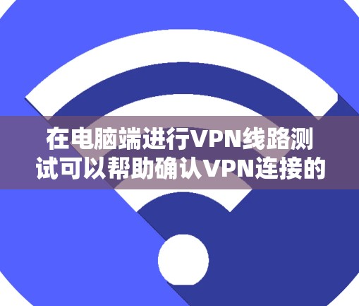 在电脑端进行VPN线路测试可以帮助确认VPN连接的稳定性和可靠性。以下是进行VPN线路测试的步骤和方法