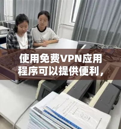 使用免费VPN应用程序可以提供便利，但也需要注意以下几点以确保安全和效果