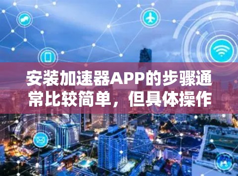 安装加速器APP的步骤通常比较简单，但具体操作可能因不同的加速器APP而有所不同。以下是一个通用的安装教程，适用于大多数加速器APP