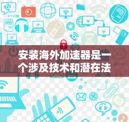 安装海外加速器是一个涉及技术和潜在法律问题的过程,以下是针对您的问题的分步指南