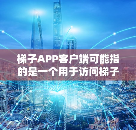 梯子APP客户端可能指的是一个用于访问梯子网络（或类似服务）的客户端应用程序。梯子网络是一种基于P2P（对等网络）技术的网络，用户可以通过客户端来连接到梯子网络，进行文件传输、种子分享等操作