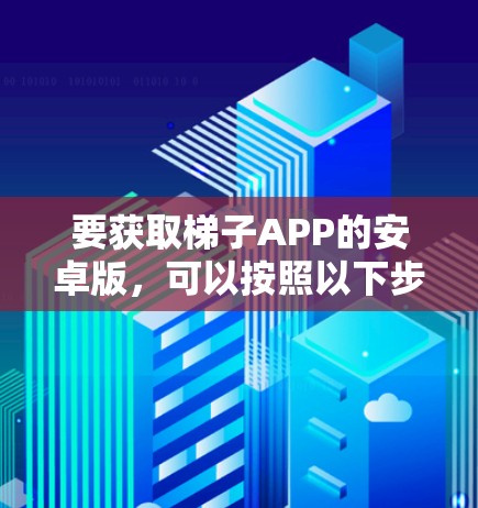 要获取梯子APP的安卓版,可以按照以下步骤进行 要获取梯子APP的安卓版,可以按照以下步骤进行