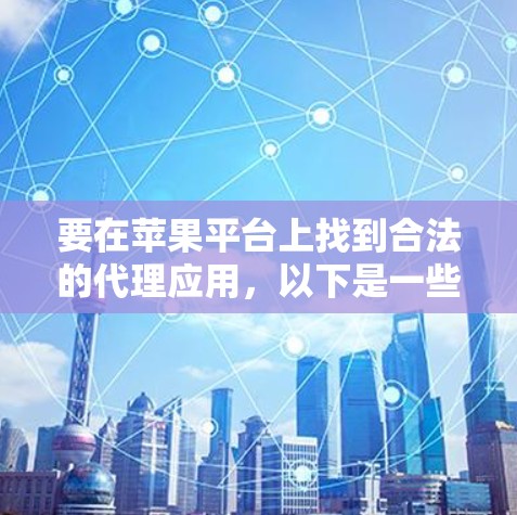 要在苹果平台上找到合法的代理应用,以下是一些建议和步骤 要在苹果平台上找到合法的代理应用,以下是一些建议和步骤