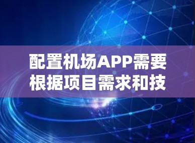 配置机场APP需要根据项目需求和技术背景选择合适的方法。以下是针对不同场景的详细配置步骤和注意事项