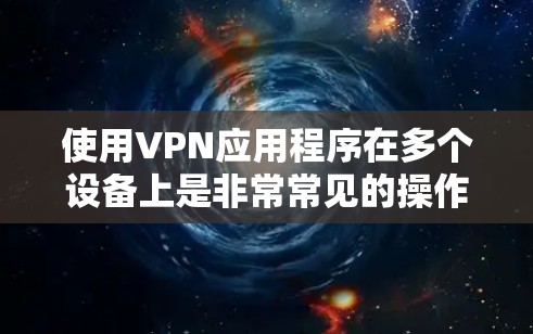 使用VPN应用程序在多个设备上是非常常见的操作，尤其是当你需要在不同的设备上访问受保护的网络资源时。以下是关于如何在多个设备上使用VPN应用的一些建议和步骤