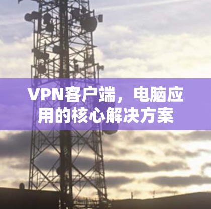 VPN客户端,电脑应用的核心解决方案 VPN客户端,电脑应用的核心解决方案