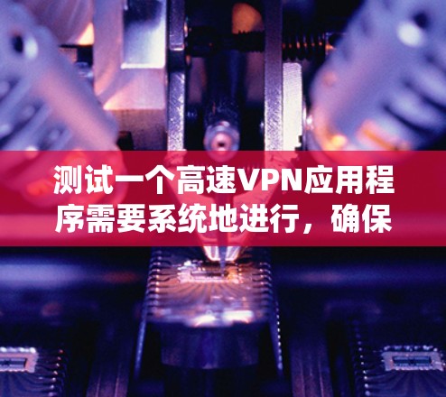 测试一个高速VPN应用程序需要系统地进行，确保其在速度、稳定性、隐私保护和用户体验方面表现良好。以下是详细的测试步骤和建议