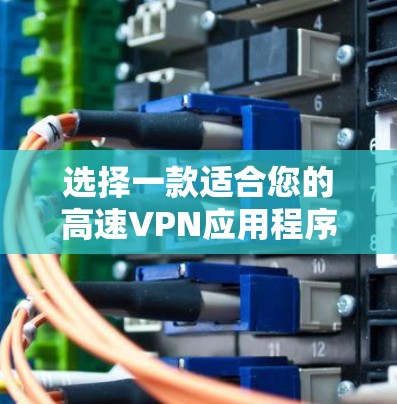 选择一款适合您的高速VPN应用程序需要综合考虑多个因素。以下是对各方面的详细分析和建议 选择一款适合您的高速VPN应用程序需要综合考虑多个因素。以下是对各方面的详细分析和建议