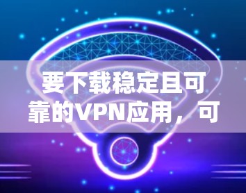要下载稳定且可靠的VPN应用,可以根据你的需求选择合适的服务。以下是一些推荐的VPN应用,并附有下载和安装步骤 要下载稳定且可靠的VPN应用,可以根据你的需求选择合适的服务。以下是一些推荐的VPN应用,并附有下载和安装步骤