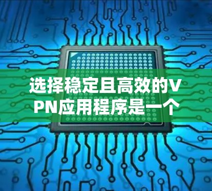 选择稳定且高效的VPN应用程序是一个综合性的过程，需要考虑多个因素。以下是根据您的需求整理的分步指南