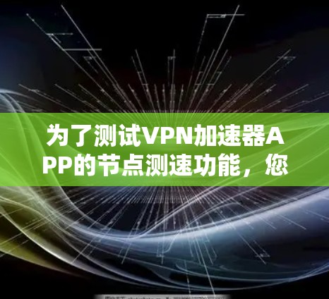 为了测试VPN加速器APP的<strong>节点测速</strong>功能,您可以按照以下步骤进行