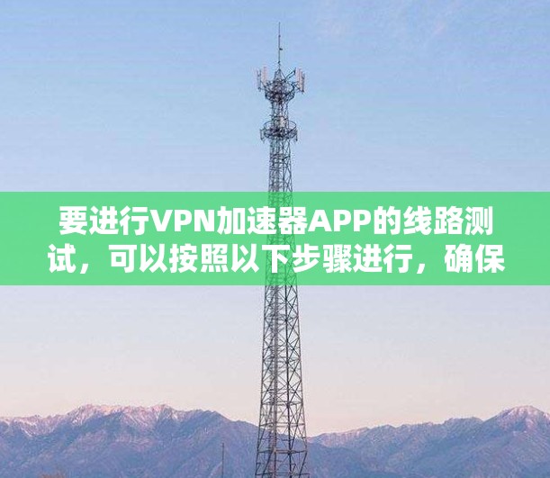 要进行VPN加速器APP的线路测试,可以按照以下步骤进行,确保测试的全面性和准确性 要进行VPN加速器APP的线路测试,可以按照以下步骤进行,确保测试的全面性和准确性