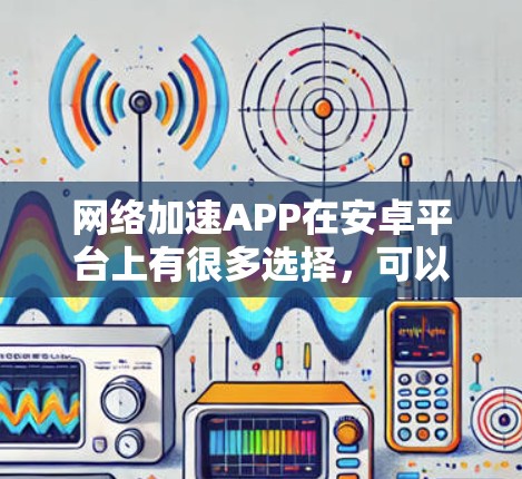 网络加速APP在安卓平台上有很多选择,可以通过VPN或智能DNS等方式来优化网络连接。以下是一些常见的网络加速安卓APP推荐 网络加速APP在安卓平台上有很多选择,可以通过VPN或智能DNS等方式来优化网络连接。以下是一些常见的网络加速安卓APP推荐