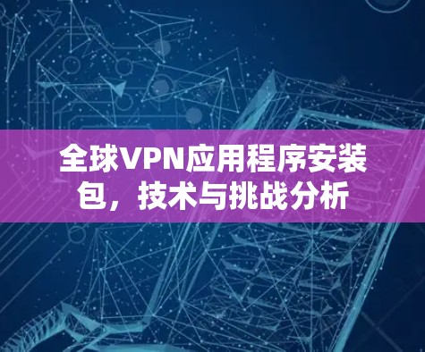 全球VPN应用程序安装包，技术与挑战分析