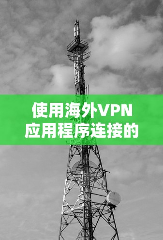 使用海外VPN应用程序连接的方法通常包括以下几个步骤。请注意,具体操作可能因VPN服务提供商的不同而有所差异 使用海外VPN应用程序连接的方法通常包括以下几个步骤。请注意,具体操作可能因VPN服务提供商的不同而有所差异