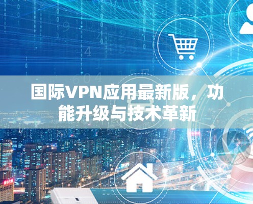 国际VPN应用最新版，功能升级与技术革新