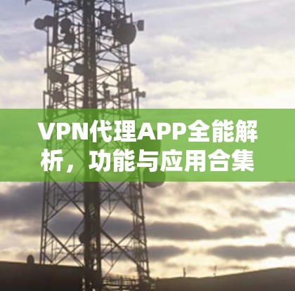 VPN代理APP全能解析，功能与应用合集