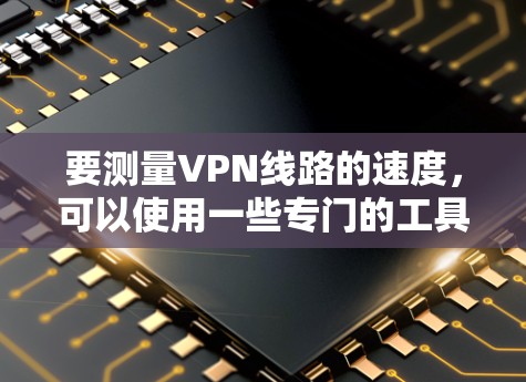 要测量VPN线路的速度,可以使用一些专门的工具或应用程序来测试VPN连接的速度和稳定性。以下是一些常用的方法和工具