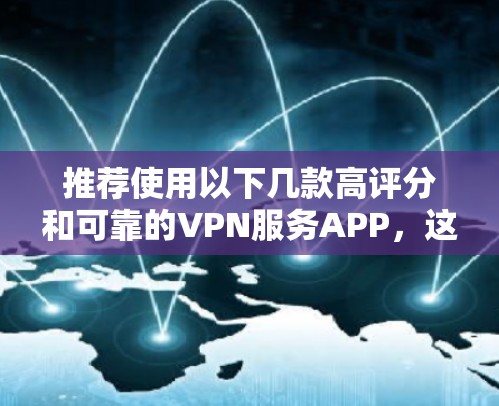 推荐使用以下几款高评分和可靠的VPN服务APP,这些VPN线路提供了多种服务器选择,适合不同需求