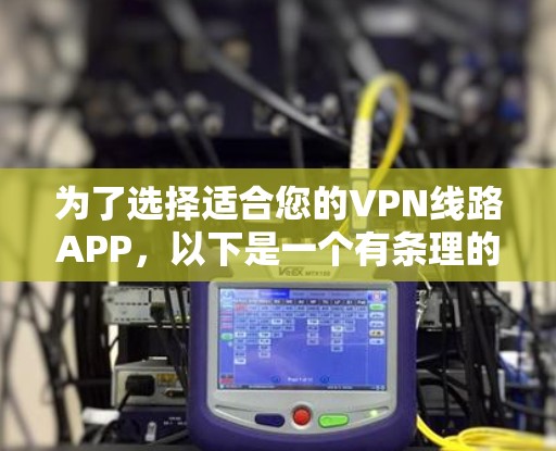 为了选择适合您的VPN线路APP,以下是一个有条理的分析和建议