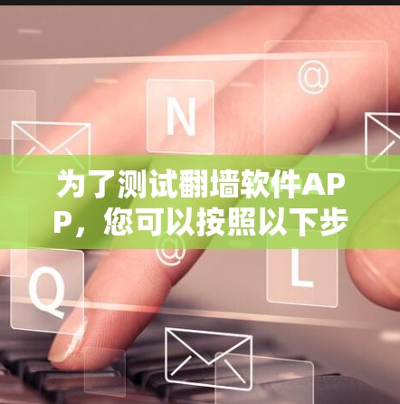 为了测试翻墙软件APP,您可以按照以下步骤进行 为了测试翻墙软件APP,您可以按照以下步骤进行