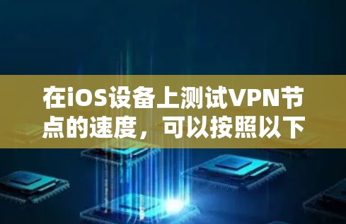在iOS设备上测试VPN节点的速度,可以按照以下步骤进行 在iOS设备上测试VPN节点的速度,可以按照以下步骤进行