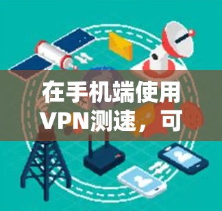 在手机端使用VPN测速,可以通过以下步骤进行测试 在手机端使用VPN测速,可以通过以下步骤进行测试