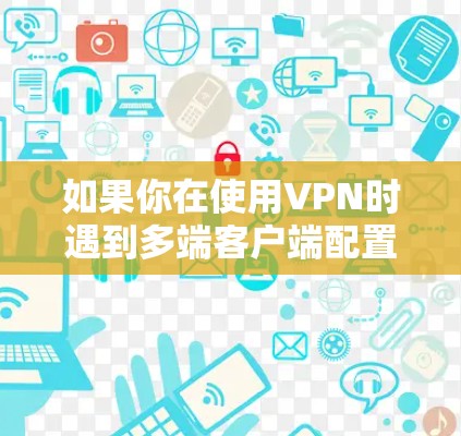 如果你在使用VPN时遇到多端客户端配置问题,以下是一些可能导致问题的原因及解决方法 如果你在使用VPN时遇到多端客户端配置问题,以下是一些可能导致问题的原因及解决方法