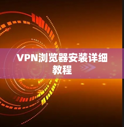 VPN浏览器安装详细教程 VPN浏览器安装详细教程