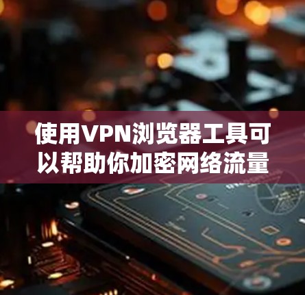 使用VPN浏览器工具可以帮助你加密网络流量,保护隐私,绕过地理限制。以下是使用VPN工具的步骤指南 使用VPN浏览器工具可以帮助你加密网络流量,保护隐私,绕过地理限制。以下是使用VPN工具的步骤指南