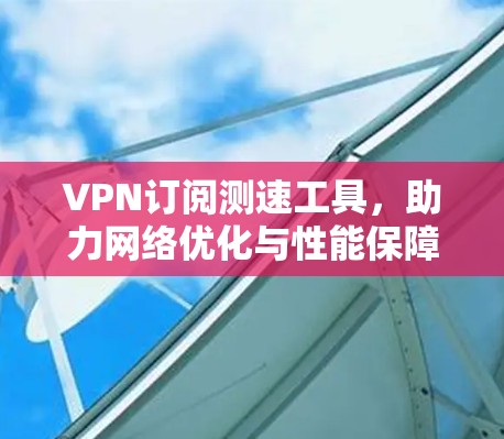 VPN订阅测速工具，助力<strong>网络优化</strong>与性能保障