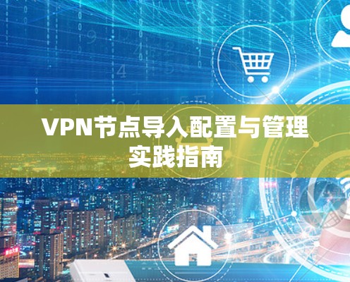 VPN节点导入配置与管理实践指南 VPN节点导入配置与管理实践指南