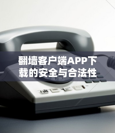 翻墙客户端APP下载的安全与合法性