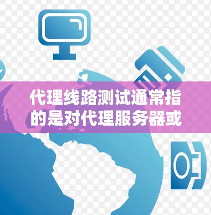 代理线路测试通常指的是对代理服务器或代理网络的性能、稳定性和连接质量进行测试。以下是一些常见的代理线路测试方法和工具