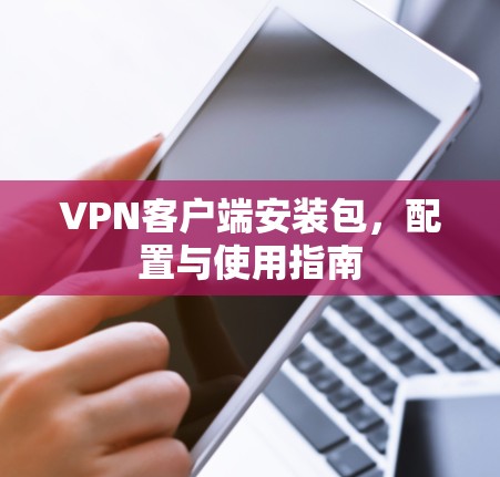 VPN客户端安装包,配置与使用指南 VPN客户端安装包,配置与使用指南