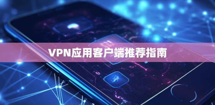 VPN应用客户端推荐指南 VPN应用客户端推荐指南