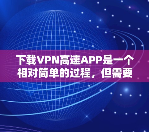下载VPN高速APP是一个相对简单的过程,但需要仔细遵循以下步骤以确保安全和成功