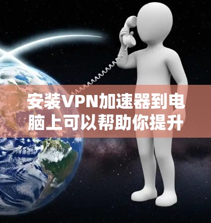 安装VPN加速器到电脑上可以帮助你提升网络连接速度和性能,下面是详细的步骤指南 安装VPN加速器到电脑上可以帮助你提升网络连接速度和性能,下面是详细的步骤指南
