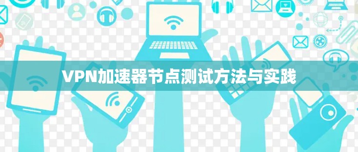 VPN加速器节点测试方法与实践 VPN加速器节点测试方法与实践