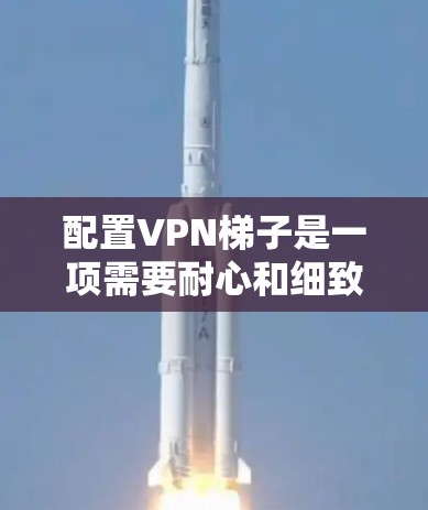 配置<strong>VPN梯子</strong>是一项需要耐心和细致的工作,以下是详细的步骤指南