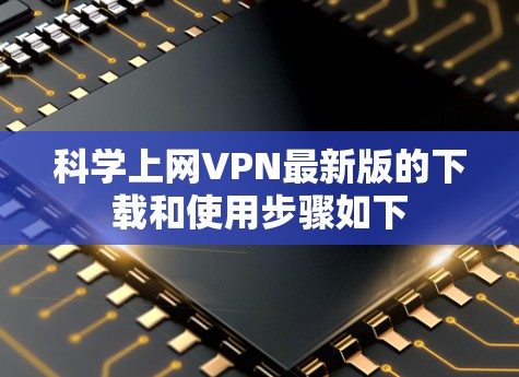 科学上网VPN最新版的下载和使用步骤如下 科学上网VPN最新版的下载和使用步骤如下