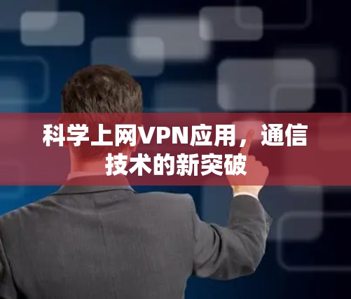 科学上网VPN应用,通信技术的新突破 科学上网VPN应用,通信技术的新突破