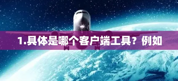 1.具体是哪个客户端工具？例如