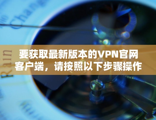 要获取最新版本的VPN官网客户端，请按照以下步骤操作