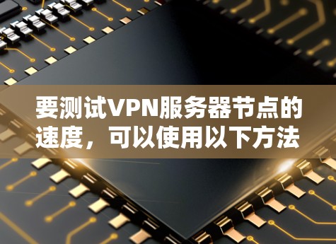 要测试VPN服务器节点的速度,可以使用以下方法 要测试VPN服务器节点的速度,可以使用以下方法