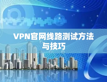 VPN官网线路测试方法与技巧 VPN官网线路测试方法与技巧