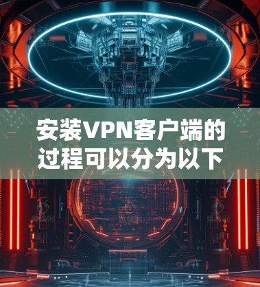 安装VPN客户端的过程可以分为以下几个步骤，确保你能够顺利完成并正常使用