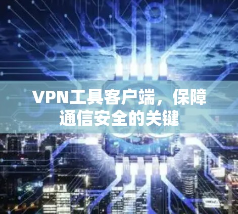VPN工具客户端,保障通信安全的关键 VPN工具客户端,保障通信安全的关键