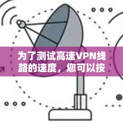 为了测试高速VPN线路的速度，您可以按照以下步骤进行