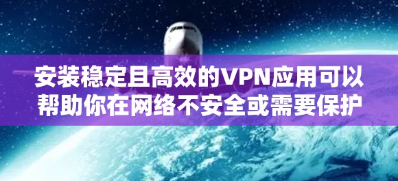 安装稳定且高效的VPN应用可以帮助你在网络不安全或需要保护隐私的场景下，确保连接的安全性和稳定性。以下是一些步骤和建议，帮助你快速安装并配置一个稳定的VPN应用
